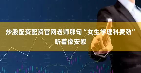 炒股配资配资官网老师那句“女生学理科费劲”听着像安慰