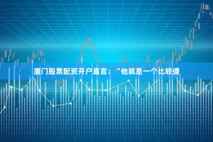 厦门股票配资开户直言：“他就是一个比较傻