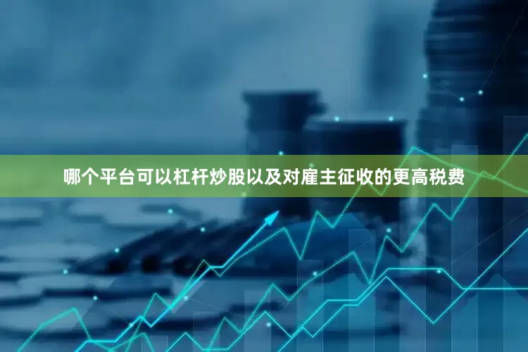 哪个平台可以杠杆炒股以及对雇主征收的更高税费