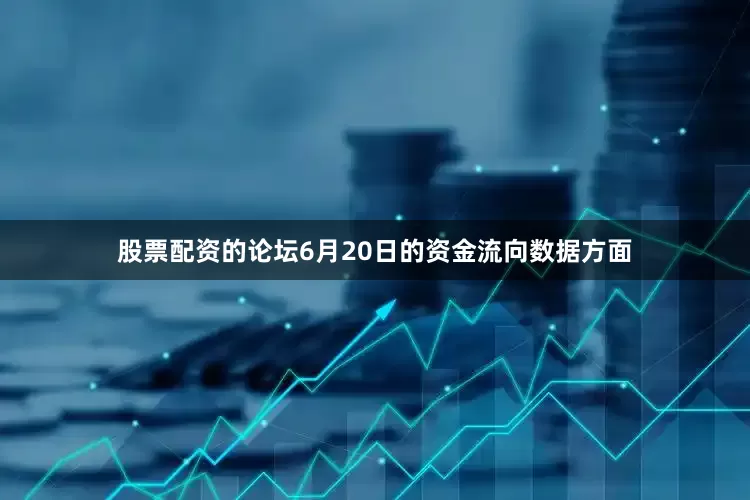 股票配资的论坛6月20日的资金流向数据方面