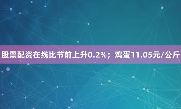 股票配资在线比节前上升0.2%；鸡蛋11.05元/公斤