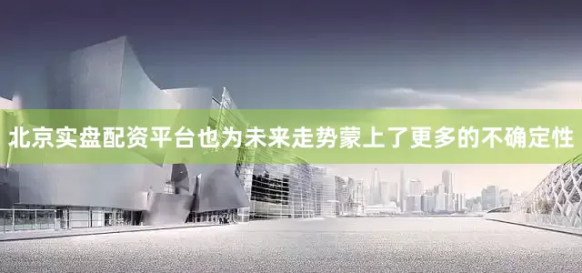 北京实盘配资平台也为未来走势蒙上了更多的不确定性