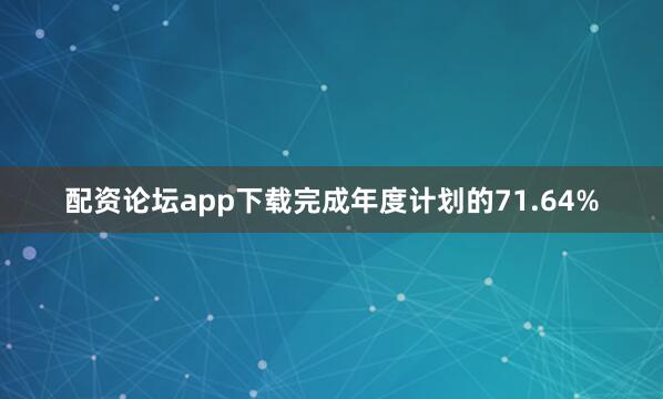 配资论坛app下载完成年度计划的71.64%