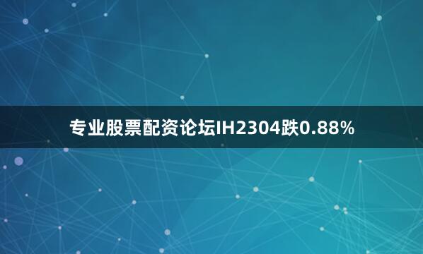 专业股票配资论坛IH2304跌0.88%