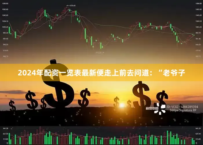 2024年配资一览表最新便走上前去问道：“老爷子