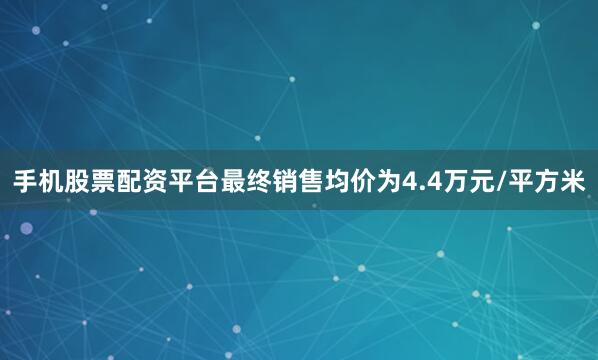 手机股票配资平台最终销售均价为4.4万元/平方米