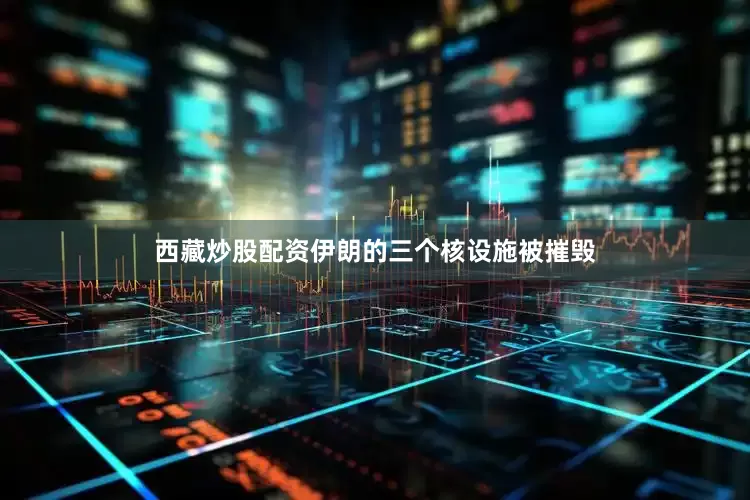 西藏炒股配资伊朗的三个核设施被摧毁