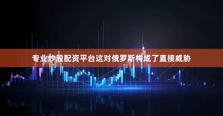 专业炒股配资平台这对俄罗斯构成了直接威胁